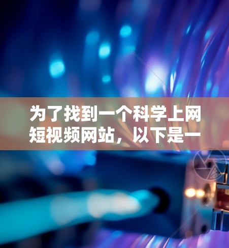 为了找到一个科学上网短视频网站,以下是一些推荐和推荐理由 为了找到一个科学上网短视频网站,以下是一些推荐和推荐理由