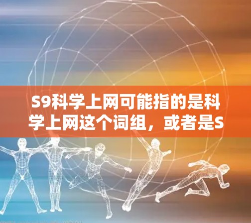 S9科学上网可能指的是科学上网这个词组,或者是S9手机和科学结合的某个特定概念。由于科学上网这个词并不常见,我需要更多的上下文来准确理解用户的问题 S9科学上网可能指的是科学上网这个词组,或者是S9手机和科学结合的某个特定概念。由于科学上网这个词并不常见,我需要更多的上下文来准确理解用户的问题
