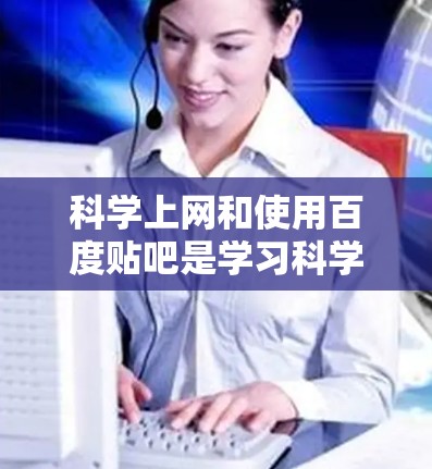 科学上网和使用百度贴吧是学习科学知识的重要工具,以下是详细的步骤和建议 科学上网和使用百度贴吧是学习科学知识的重要工具,以下是详细的步骤和建议