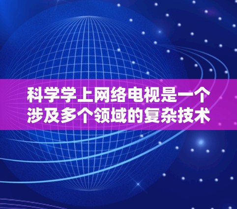 科学学上网络电视是一个涉及多个领域的复杂技术领域,以下是一些步骤和建议,帮助你更好地理解和应用网络电视技术 科学学上网络电视是一个涉及多个领域的复杂技术领域,以下是一些步骤和建议,帮助你更好地理解和应用网络电视技术