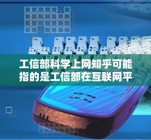 工信部科学上网知乎可能指的是工信部在互联网平台(如知乎)上发布的政策解读、案例分享、技术标准发布等内容。以下是一些可能的解释和内容 工信部科学上网知乎可能指的是工信部在互联网平台(如知乎)上发布的政策解读、案例分享、技术标准发布等内容。以下是一些可能的解释和内容