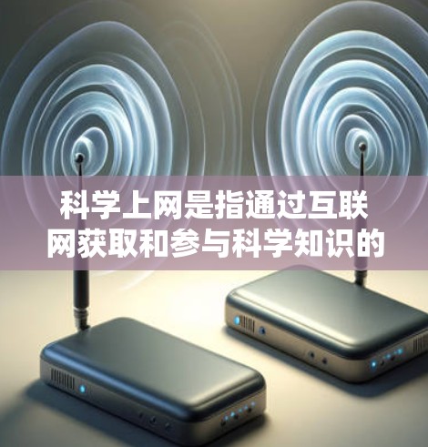 科学上网是指通过互联网获取和参与科学知识的学习和活动。它涵盖了多种内容,包括 科学上网是指通过互联网获取和参与科学知识的学习和活动。它涵盖了多种内容,包括