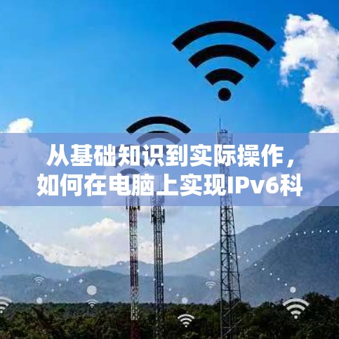 从基础知识到实际操作,如何在电脑上实现IPv6科学上网 从基础知识到实际操作,如何在电脑上实现IPv6科学上网