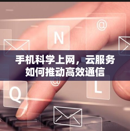 手机科学上网,云服务如何推动高效通信 手机科学上网,云服务如何推动高效通信
