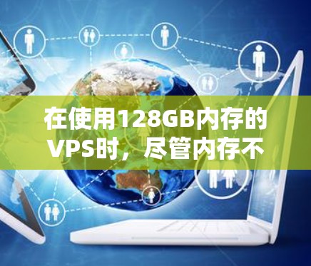 在使用128GB内存的VPS时,尽管内存不足,但可以通过优化内存配置和网络设置来提升性能。以下是具体步骤 在使用128GB内存的VPS时,尽管内存不足,但可以通过优化内存配置和网络设置来提升性能。以下是具体步骤