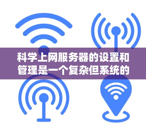 科学上网服务器的设置和管理是一个复杂但系统的过程,涉及多个步骤和工具。以下是一个结构化的指南,帮助您逐步掌握科学上网服务器的配置和管理 科学上网服务器的设置和管理是一个复杂但系统的过程,涉及多个步骤和工具。以下是一个结构化的指南,帮助您逐步掌握科学上网服务器的配置和管理