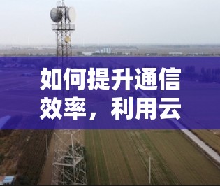如何提升通信效率,利用云服务器实现科学上网 如何提升通信效率,利用云服务器实现科学上网