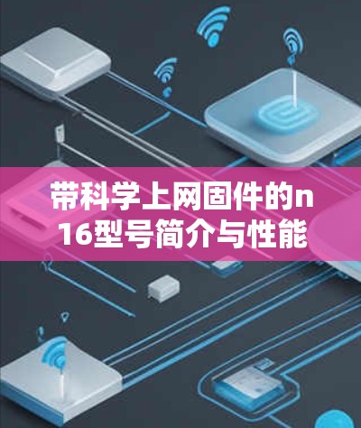 带科学上网固件的n16型号简介与性能分析 带科学上网固件的n16型号简介与性能分析