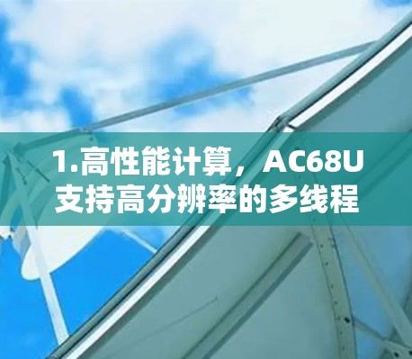 1.高性能计算,AC68U支持高分辨率的多线程计算,适用于复杂的科学计算任务,如图像处理、数据分析和模拟计算 1.高性能计算,AC68U支持高分辨率的多线程计算,适用于复杂的科学计算任务,如图像处理、数据分析和模拟计算