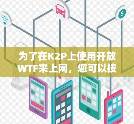 为了在K2P上使用开放WTF来上网,您可以按照以下步骤操作 为了在K2P上使用开放WTF来上网,您可以按照以下步骤操作