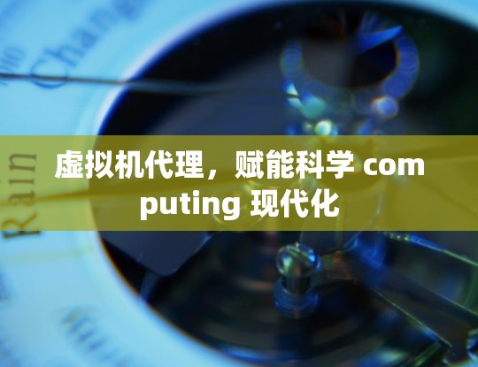 虚拟机代理,赋能科学 computing 现代化 虚拟机代理,赋能科学 computing 现代化