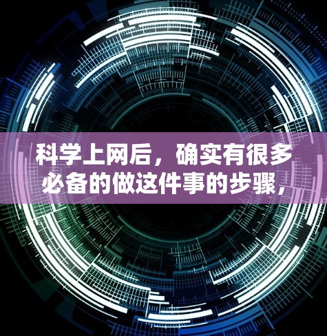 科学上网后,确实有很多必备的做这件事的步骤,这些步骤可以帮助你更好地管理你的上网生活,保护个人信息,维护网络安全,并提升个人安全水平。以下是一些科学上网后必要的做这件事的步骤 科学上网后,确实有很多必备的做这件事的步骤,这些步骤可以帮助你更好地管理你的上网生活,保护个人信息,维护网络安全,并提升个人安全水平。以下是一些科学上网后必要的做这件事的步骤