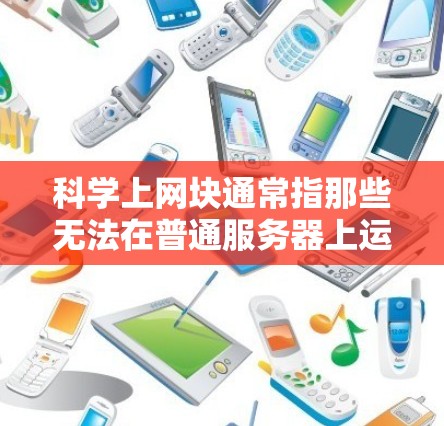 科学上网块通常指那些无法在普通服务器上运行的特定软件或功能,常用于支持科学计算、数据分析、加密等场景。以下是一些常见的服务器类型和它们可能提供的科学上网块功能 科学上网块通常指那些无法在普通服务器上运行的特定软件或功能,常用于支持科学计算、数据分析、加密等场景。以下是一些常见的服务器类型和它们可能提供的科学上网块功能