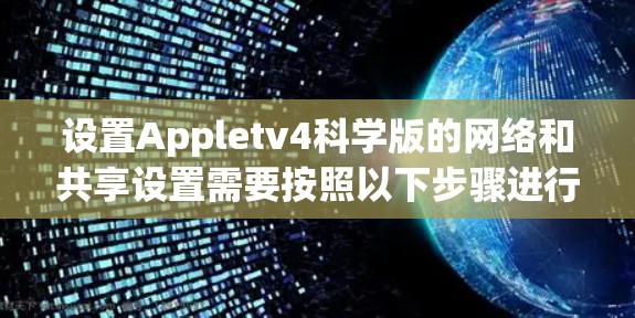 设置Appletv4科学版的网络和共享设置需要按照以下步骤进行 设置Appletv4科学版的网络和共享设置需要按照以下步骤进行
