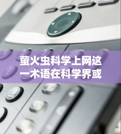 萤火虫科学上网这一术语在科学界或特定领域中可能指代某种特定的研究方法或工具,具体含义可能因语境而异。以下是一些可能的解释和应用方向 萤火虫科学上网这一术语在科学界或特定领域中可能指代某种特定的研究方法或工具,具体含义可能因语境而异。以下是一些可能的解释和应用方向