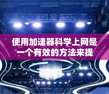 使用加速器科学上网是一个有效的方法来提升网络速度和下载效率。以下是一个详细且结构化的指南 使用加速器科学上网是一个有效的方法来提升网络速度和下载效率。以下是一个详细且结构化的指南