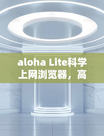 aloha Lite科学上网浏览器,高效、安全、即时服务推荐 aloha Lite科学上网浏览器,高效、安全、即时服务推荐