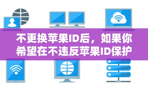 不更换苹果ID后,如果你希望在不违反苹果ID保护措施的情况下科学上网,可以尝试以下方法 不更换苹果ID后,如果你希望在不违反苹果ID保护措施的情况下科学上网,可以尝试以下方法
