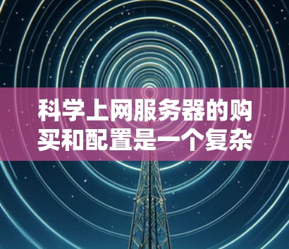 科学上网服务器的购买和配置是一个复杂的过程，需要综合考虑多种因素。以下是一步步的指南