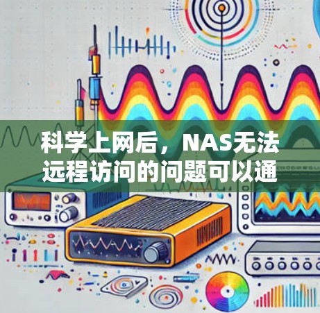 科学上网后，NAS无法远程访问的问题可以通过以下步骤排查并解决