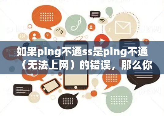 如果ping不通ss是ping不通(无法上网)的错误,那么你可能遇到了无法直接访问互联网或网络连接问题。以下是一些建议,帮助你科学解决问题并获取必要的信息 如果ping不通ss是ping不通(无法上网)的错误,那么你可能遇到了无法直接访问互联网或网络连接问题。以下是一些建议,帮助你科学解决问题并获取必要的信息