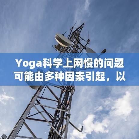 Yoga科学上网慢的问题可能由多种因素引起,以下是详细的分析和解决问题的步骤 Yoga科学上网慢的问题可能由多种因素引起,以下是详细的分析和解决问题的步骤