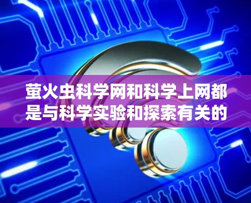 萤火虫科学网和科学上网都是与科学实验和探索有关的资源，但它们的背景和使用方式有所不同