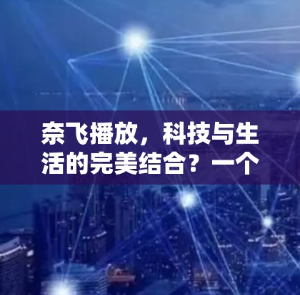 奈飞播放,科技与生活的完美结合?一个用户关心的问题 奈飞播放,科技与生活的完美结合?一个用户关心的问题