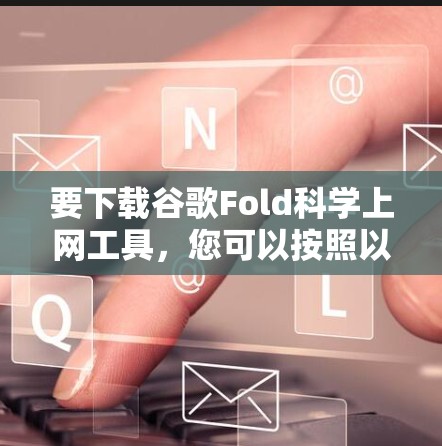 要下载谷歌Fold科学上网工具,您可以按照以下步骤进行 要下载谷歌Fold科学上网工具,您可以按照以下步骤进行
