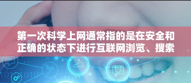 第一次科学上网通常指的是在安全和正确的状态下进行互联网浏览、搜索或下载,以确保不会感染病毒、恶意软件或恶意代码。以下是一些关于第一次科学上网的建议和知识 第一次科学上网通常指的是在安全和正确的状态下进行互联网浏览、搜索或下载,以确保不会感染病毒、恶意软件或恶意代码。以下是一些关于第一次科学上网的建议和知识