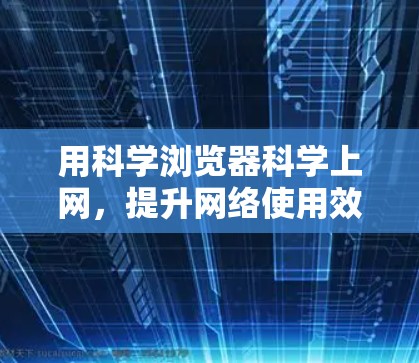 用科学浏览器科学上网,提升网络使用效率的实用指南 用科学浏览器科学上网,提升网络使用效率的实用指南