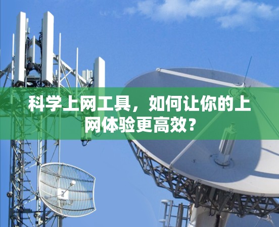 科学上网工具,如何让你的上网体验更高效? 科学上网工具,如何让你的上网体验更高效?