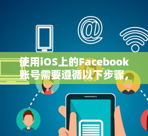 使用iOS上的Facebook账号需要遵循以下步骤,确保安全和顺利操作 使用iOS上的Facebook账号需要遵循以下步骤,确保安全和顺利操作