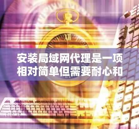 安装局域网代理是一项相对简单但需要耐心和步骤操作的任务。以下是一个清晰的指南,帮助您顺利安装局域网代理 安装局域网代理是一项相对简单但需要耐心和步骤操作的任务。以下是一个清晰的指南,帮助您顺利安装局域网代理