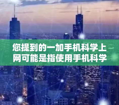 您提到的一加手机科学上网可能是指使用手机科学上网的方法或一加品牌在科学上网方面的指导。如果是一加手机，可能需要结合该品牌的特点来科学上网。如果是一加品牌，可能需要了解其科学上网的具体方法