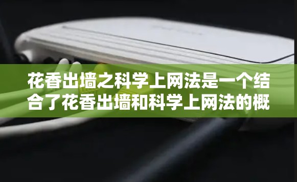 花香出墙之科学上网法是一个结合了花香出墙和科学上网法的概念,旨在通过科学的方法来打破某个科学领域的限制。以下是对这一概念的详细解释 花香出墙之科学上网法是一个结合了花香出墙和科学上网法的概念,旨在通过科学的方法来打破某个科学领域的限制。以下是对这一概念的详细解释