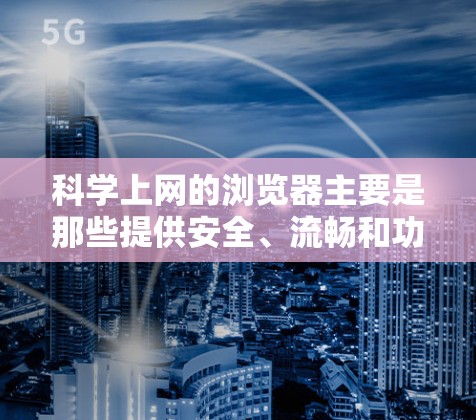 科学上网的浏览器主要是那些提供安全、流畅和功能强大的浏览器。以下是一些适合科学上网的浏览器,以及它们的特点和适用场景 科学上网的浏览器主要是那些提供安全、流畅和功能强大的浏览器。以下是一些适合科学上网的浏览器,以及它们的特点和适用场景
