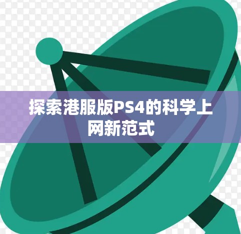 探索港服版PS4的科学上网新范式 探索港服版PS4的科学上网新范式