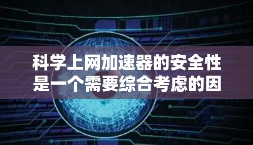 科学上网加速器的安全性是一个需要综合考虑的因素。以下是对科学上网加速器安全性的分析 科学上网加速器的安全性是一个需要综合考虑的因素。以下是对科学上网加速器安全性的分析