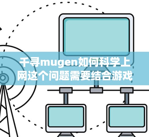 千寻mugen如何科学上网这个问题需要结合游戏中的具体机制来解答。以下是逐步的解释和答案 千寻mugen如何科学上网这个问题需要结合游戏中的具体机制来解答。以下是逐步的解释和答案