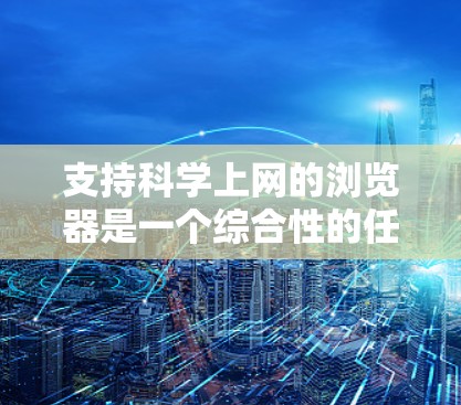 支持科学上网的浏览器是一个综合性的任务,需要考虑浏览器的性能、扩展功能、兼容性和安全性。以下是一个逐步的解决方案 支持科学上网的浏览器是一个综合性的任务,需要考虑浏览器的性能、扩展功能、兼容性和安全性。以下是一个逐步的解决方案