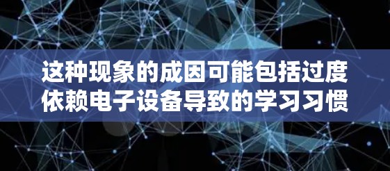 这种现象的成因可能包括过度依赖电子设备导致的学习习惯改变,或者手机等设备对学习环境的影响,如屏幕数量、尺寸影响视力,导致学习效率下降。这种影响不仅体现在效率上,还可能影响学习兴趣和思维方式 这种现象的成因可能包括过度依赖电子设备导致的学习习惯改变,或者手机等设备对学习环境的影响,如屏幕数量、尺寸影响视力,导致学习效率下降。这种影响不仅体现在效率上,还可能影响学习兴趣和思维方式