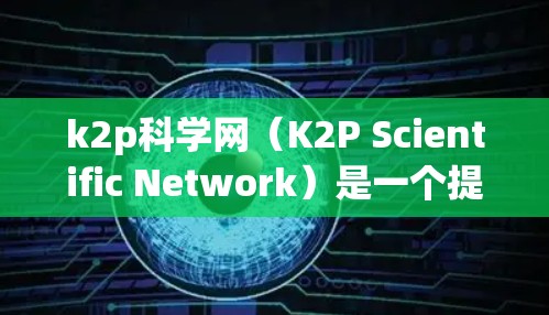k2p科学网(K2P Scientific Network)是一个提供科学知识和资源的网站,通常用于学习、研究和获取科学资料。以下是一个关于如何使用k2p科学网进行科学上网的教程 k2p科学网(K2P Scientific Network)是一个提供科学知识和资源的网站,通常用于学习、研究和获取科学资料。以下是一个关于如何使用k2p科学网进行科学上网的教程
