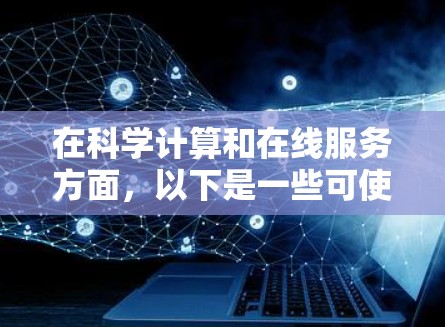 在科学计算和在线服务方面,以下是一些可使用浏览器及其特点 在科学计算和在线服务方面,以下是一些可使用浏览器及其特点