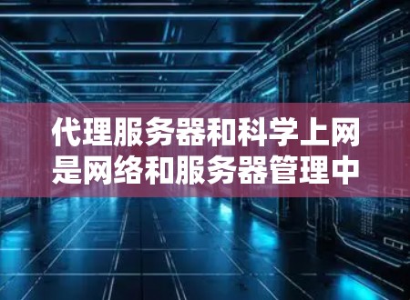 代理服务器和科学上网是网络和服务器管理中的两个关键概念，它们之间存在密切关联，特别是在科学计算和数据处理领域