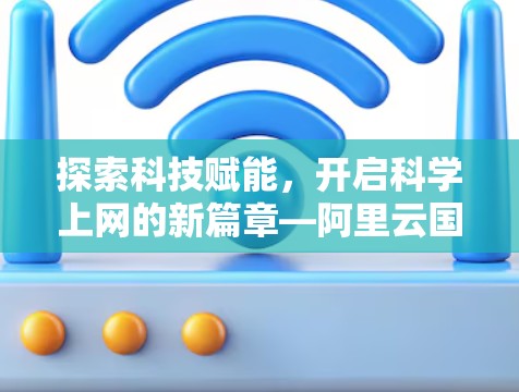 探索科技赋能,开启科学上网的新篇章—阿里云国际版科学上网的创新与发展 探索科技赋能,开启科学上网的新篇章—阿里云国际版科学上网的创新与发展
