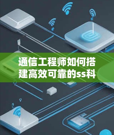 通信工程师如何搭建高效可靠的ss科学上网服务，助力数据传输效率提升