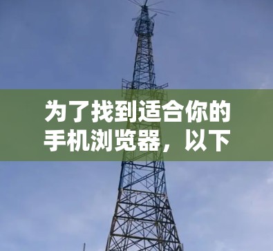为了找到适合你的手机浏览器,以下是一些建议和步骤 为了找到适合你的手机浏览器,以下是一些建议和步骤