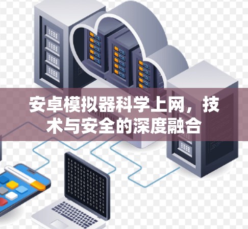 安卓模拟器科学上网,技术与安全的深度融合 安卓模拟器科学上网,技术与安全的深度融合