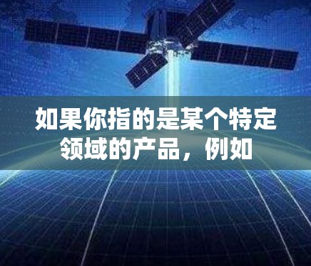 如果你指的是某个特定领域的产品,例如 如果你指的是某个特定领域的产品,例如